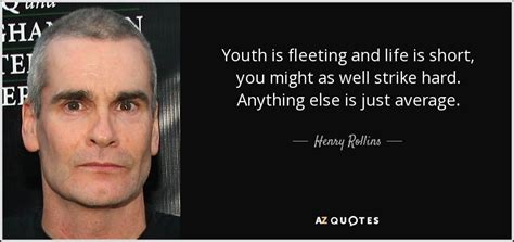 The more thoughtful we become the more earnest we grow. Henry Rollins quote: Youth is fleeting and life is short, you might as...