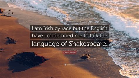 Racism has only one psychological root: Oscar Wilde Quote: "I am Irish by race but the English have condemned me to talk the language of ...