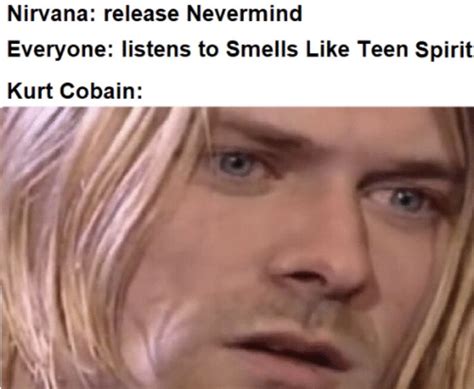 Nirvana Meme Nirvana Songs Kurt Cobain Photos Nirvana Kurt Cobain Band Humor Band Memes