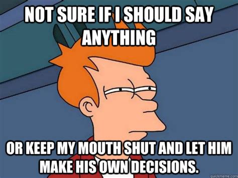 not sure if i should say anything or keep my mouth shut and let him make his own decisions