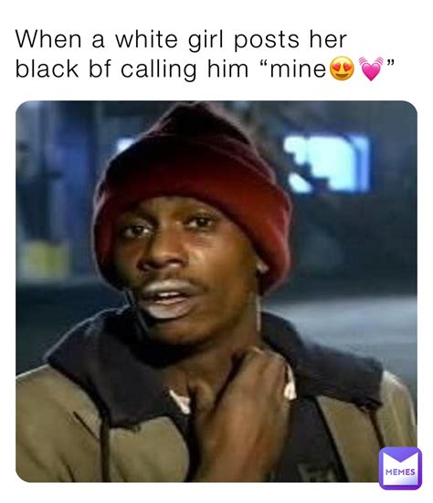when a white girl posts her black bf calling him “mine😍💓” bi memes