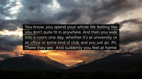 Jojo Moyes Quote You Know You Spend Your Whole Life Feeling Like You