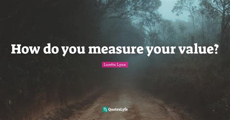 How Do You Measure Your Value Quote By Loretta Lynn Quoteslyfe
