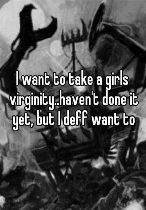 I Want To Take A Girls Virginity Haven T Done It Yet But I Deff Want To