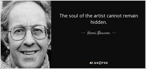 Somewhere we know that without silence words lose their meaning that without listening speaking no. Henri Nouwen quote: The soul of the artist cannot remain hidden.