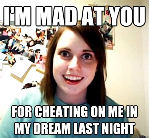 Im Mad At You For Cheating On Me In My Dream Last Night Overly Attached Girlfriend Quickmeme