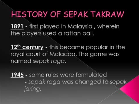 Earliest historical evidence shows the game was played in the 15th century's malacca sultanate, for it is mentioned the first versions of sepak takraw were not so much of a competition, but rather cooperative displays of skill designed to exercise the body, improve dexterity and loosen. -SEPAK TAKRAW-