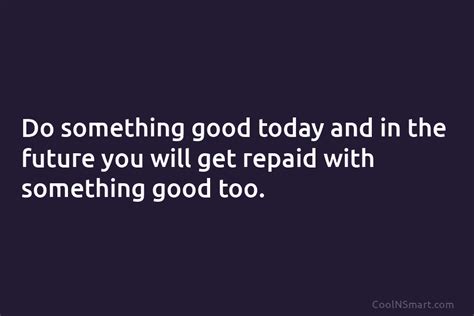 Quote Do Something Good Today And In The Future You Will Get Repaid