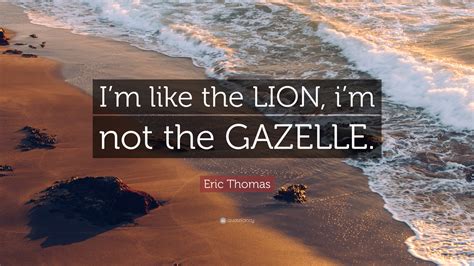 List 13 wise famous quotes about the lion and gazelle: Eric Thomas Quote: "I'm like the LION, i'm not the GAZELLE." (12 wallpapers) - Quotefancy