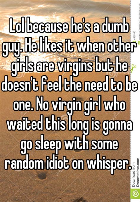 Lol Because Hes A Dumb Guy He Likes It When Other Girls Are Virgins But He Doesnt Feel The
