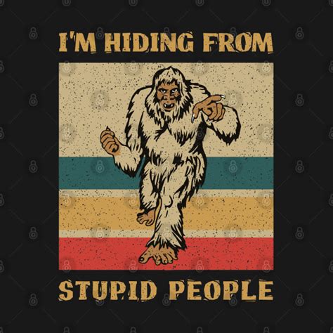 I love the idea of bigfoot. Im Hiding From Stupid People - Funny Bigfoot Quote - Funny Bigfoot - T-Shirt | TeePublic