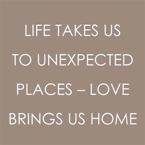 Life Takes Us To Unexpected Places Love Brings Us Home Words Life