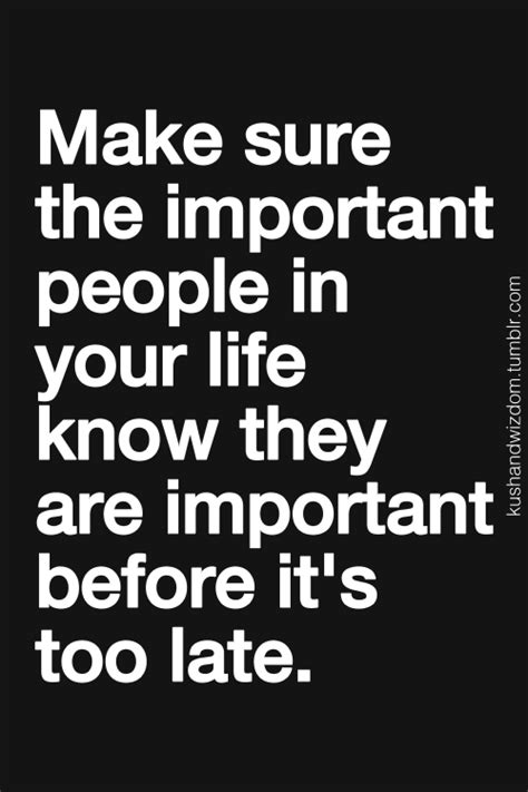 The Quote Make Sure The Important People In Your Life Know They Are Important Before It S Too Late