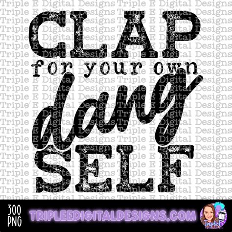 Clap For Your Own Dang Self Png Triple E Digital Designs