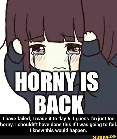Horny Is Back Have Failed I Made It To Day 6 Guess I M Just Too Horny I Shouldn T Have Done
