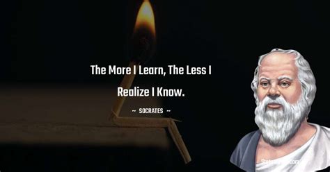 The More I Learn The Less I Realize I Know Socrates Quotes