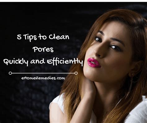 5 Tips To Clean Pores Quickly And Efficiently