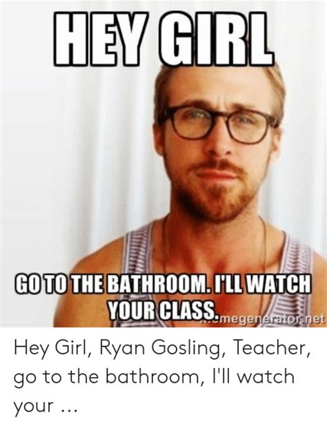 Hey Girl Go To The Bathroomillwatch Your Classmegeneratornet Hey Girl Ryan Gosling Teacher Go To