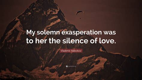 Vladimir Nabokov Quote “my Solemn Exasperation Was To Her The Silence Of Love”