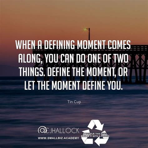 That instant that you know from now on.it's all downhill. "When a defining moment comes along you can do one of two things. Define the moment or let the ...