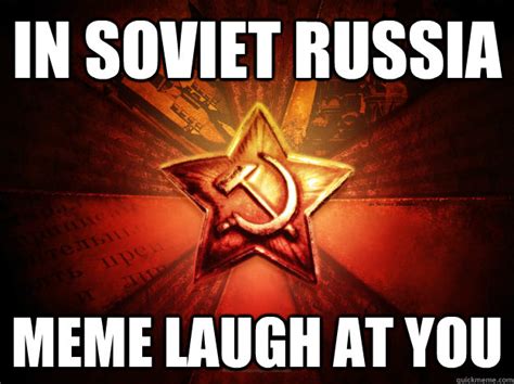 In Soviet Russia Meme Laugh At You In Soviet Russia Quickmeme