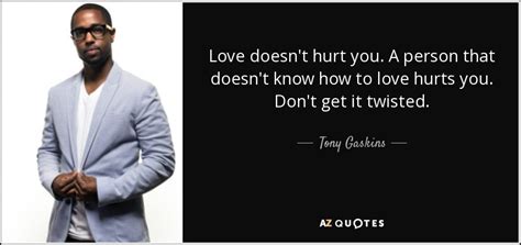 Love doesn't hurt, love doesn't cut, and in dark times love doesn't cease. Tony Gaskins quote: Love doesn't hurt you. A person that doesn't know how...