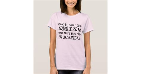 Once You Go Asian You Never Go Caucasian T Shirt Zazzle