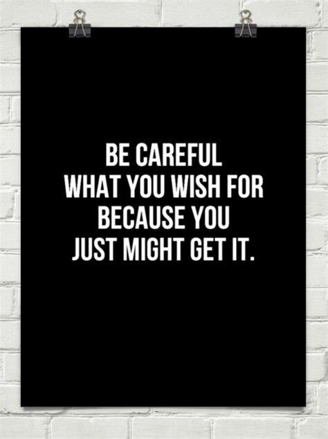 Be Careful What You Wish For Because You Just Might Get It Wisdom