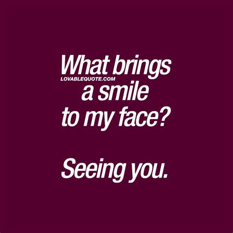 You Make Me Smile Quotes What Brings A Smile To My Face Seeing You