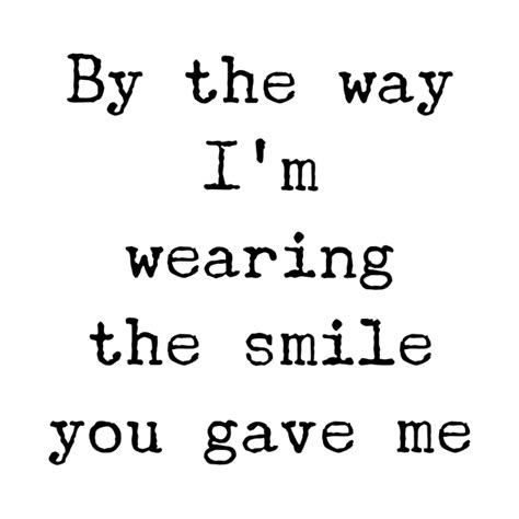 By The Way I M Wearing The Smile You Gave Me By The Way Im Wearing
