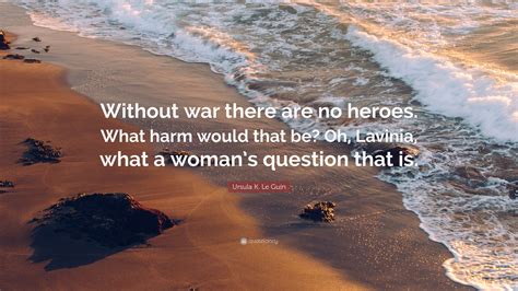 Ursula K Le Guin Quote Without War There Are No Heroes What Harm