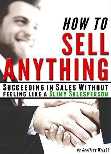 How To Sell Anything Succeeding In Sales Without Feeling Like A Slimy