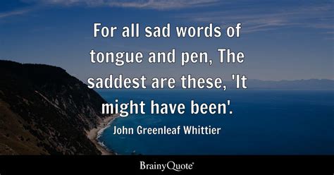For All Sad Words Of Tongue And Pen The Saddest Are These It Might