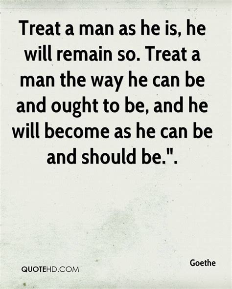 Treat a man as he could be, and he will become what he should be. Treat a man as he is, he will remain so. | Goethe quotes, Funny quotes, Quotes