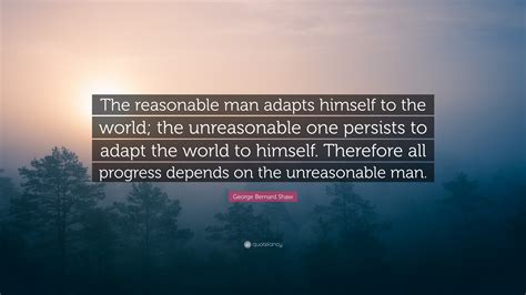 Therefore all progress depends on the unreasonable man. George Bernard Shaw Quote: "The reasonable man adapts himself to the world; the unreasonable one ...