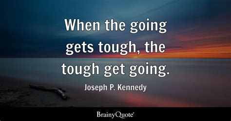 When the going gets tough, the tough get going. - Joseph P. Kennedy ...