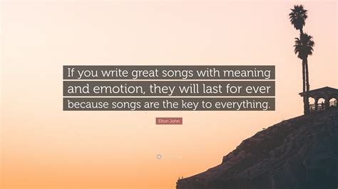 elton john quote “if you write great songs with meaning and emotion they will last for ever