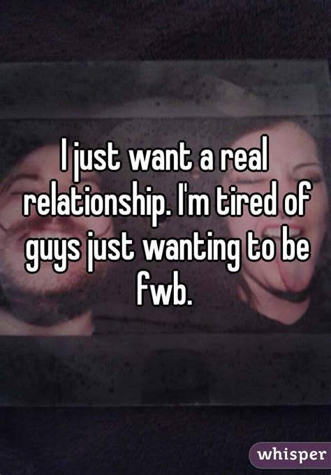 i just want a real relationship i m tired of guys just wanting to be fwb