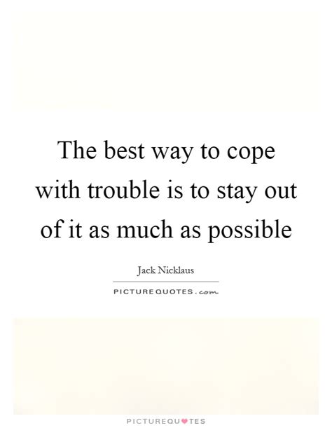 The Best Way To Cope With Trouble Is To Stay Out Of It As Much