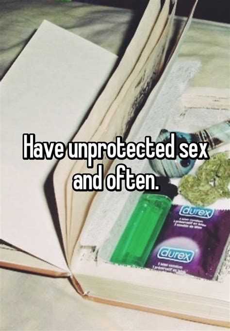 Have Unprotected Sex And Often