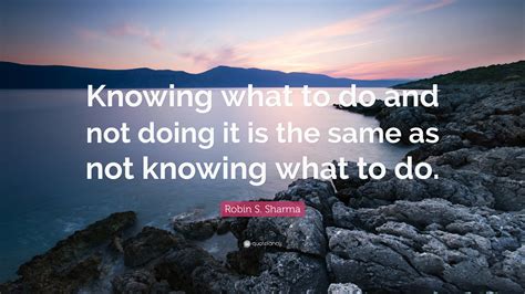 © 2015 farlex, inc, all rights reserved. Robin S. Sharma Quote: "Knowing what to do and not doing ...
