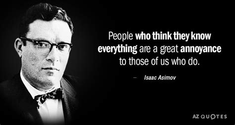 Isaac Asimov Quote People Who Think They Know Everything Are A Great Annoyance Isaac