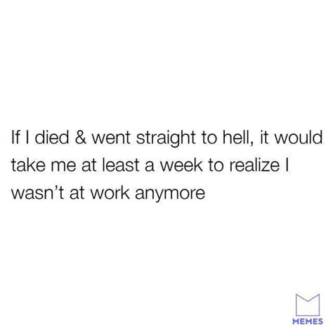 If I Died And Went Straight To Hell It Would Take Me At Least A Week To Realize L Wasnt At Work