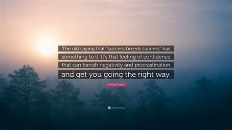 It is attributed to mia hamm. Donald Trump Quote: "The old saying that "success breeds success" has something to it. It's that ...