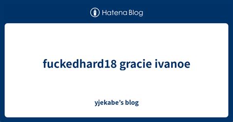 Fuckedhard18 Gracie Ivanoe Yjekabes Blog