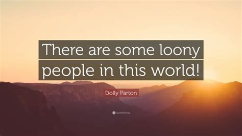 Dolly Parton Quote There Are Some Loony People In This World