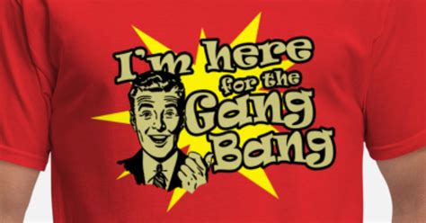 Im Here For The Gang Bang Mens T Shirt Spreadshirt