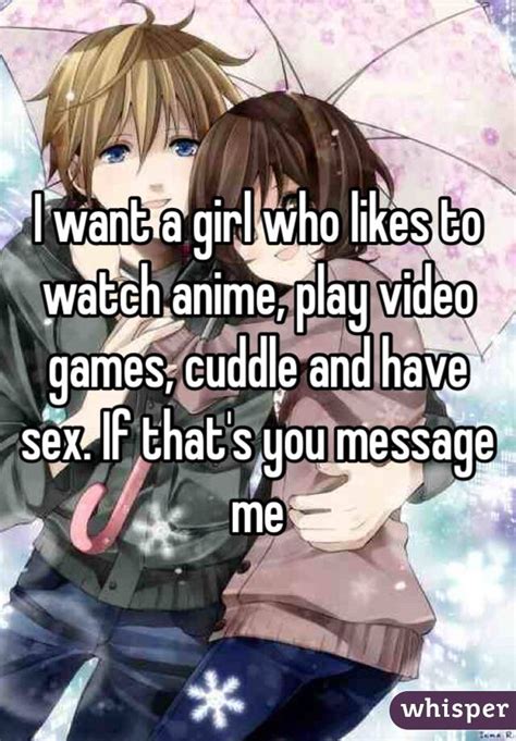 I Want A Girl Who Likes To Watch Anime Play Video Games Cuddle And Have Sex If That S You