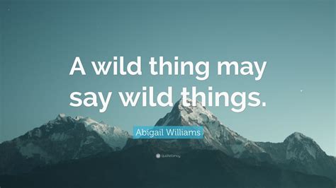 But it played a particular role in the. Abigail Williams Quote: "A wild thing may say wild things ...