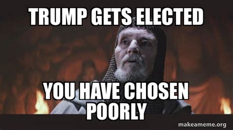 Trump Gets Elected You Have Chosen Poorly You Chose Poorly Grail